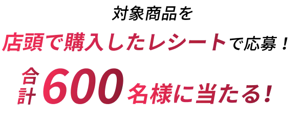 対象商品を店頭で購入したレシートで応募!合計600名様に当たる!